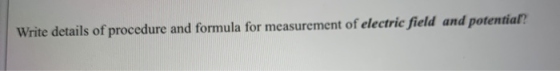 Write details of procedure and formula for measurement of electric field and potential?