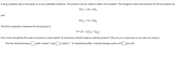 A drug company has a monopoly on a new patented medicine. The product can be made in either of two plants. The marginal costs