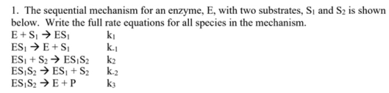 1. The sequential mechanism for an enzyme, E, with two substrates, Si and S2 is shown below. Write the full rate equations fo