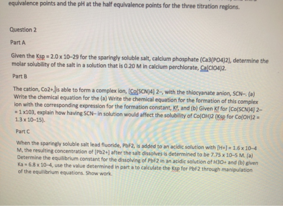 equivalence points and the pH at the half equivalence points for the three titration regions. Question 2 Part A Given the Ksp