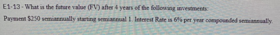 E1-13 - What is the future value (FV) after 4 years of the following investments: Payment $250 semiannually starting semiannu