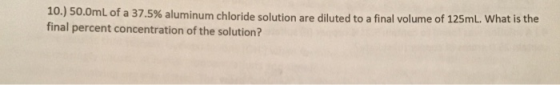 10.) 50.0mL of a 37.5% aluminum chloride solution are diluted to a final volume of 125mL. What is the final percent concentra