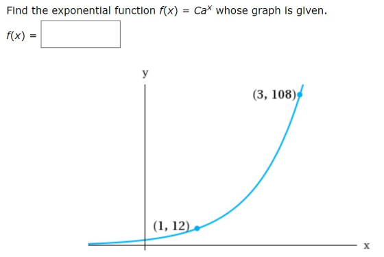 Find the exponential function f(x) = Cat whose graph is given. f(x) = (3, 108) (1, 12)