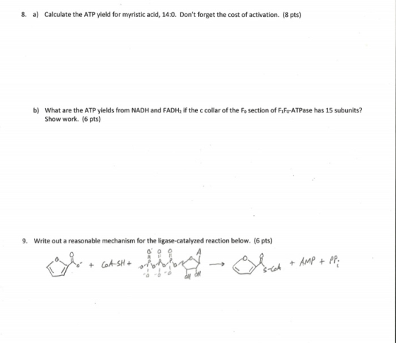 8. a) Calculate the ATP yield for myristic acid, 14:0. Dont forget the cost of activation. (8 pts) b) What are the ATP yield