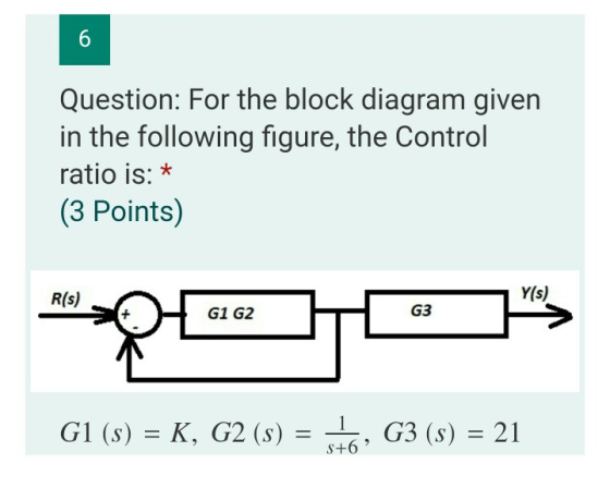 6 Question: For the block diagram given in the following figure, the Control ratio is: * (3 Points) R(s) Y(s) G1 G2 G3 G1 (s)