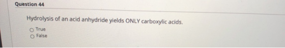 Question 44 Hydrolysis of an acid anhydride yields ONLY carboxylic acids. True False