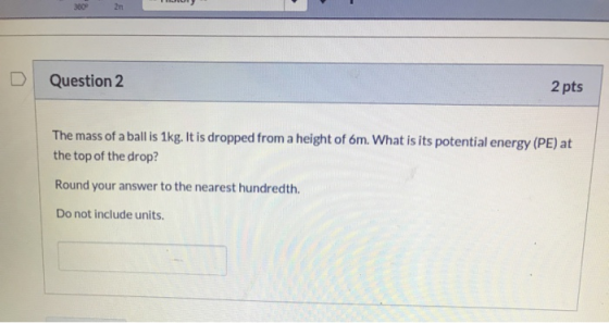 Question 2 2 pts The mass of a ball is 1kg. It is dropped from a height of 6m. What is its potential energy (PE) at the top o