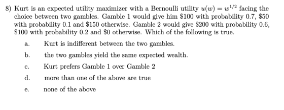 8) Kurt is an expected utility maximizer with a Bernoulli utility u(w) = w1/2 facing the choice between two gambles. Gamble 1