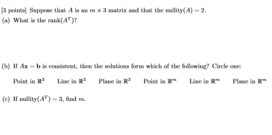 [3 points) Suppose that A is an m x 3 matrix and that the nullity(A)=2. (a) What is the rank(AT)? (b) If Ax = b is consistent
