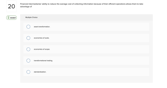 Financial intermediaries ability to reduce the average cost of collecting information because of their efficient operations allows them to take advantage of 00:38:57 Multiple Choice asset transformation economies of scale. economies of scope transformational trading. standardization.