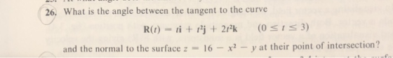 26. What is the angle between the tangent to the curve R(t) = ti + 1?j + 2tk (Osts 3) and the normal to the surface z = 16 –