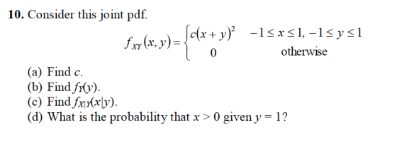 10. Consider this joint pdf. c(r+ y 0 otherwise (a) Find c. (b) Find frv). (c) Find fyy) (d) What is the probability that x > 0 giveny-1?