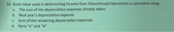 18. Book Value used in determining Income from Discontinued Operations is calculated using: a. The sum of the depreciation ex
