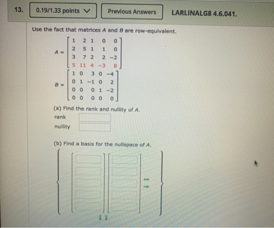 13. 0.19/1.33 points Previous Answers LARLINALG8 4.6.041. Use the fact that matrices A and B are row-equivalent. [ 1 2 1 0 0