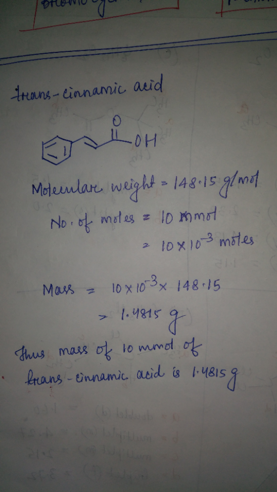 HOW TO trans-cinnamic acid Molecular weight = 148-15g/mat No of moles a 10 mots 210x103 motes Mass = 10 x 10 3 x 148.15 1.481