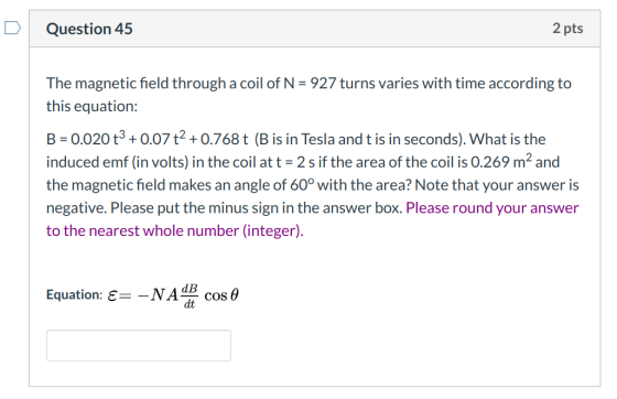 Question 45 2 pts The magnetic field through a coil of N = 927 turns varies with time according to this equation: B = 0.020 +