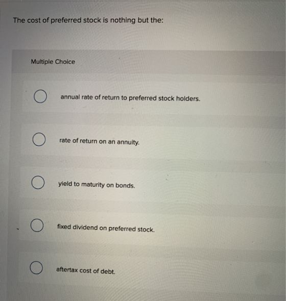 The cost of preferred stock is nothing but the: Multiple Choice Ο annual rate of return to preferred stock holders. Ο rate of