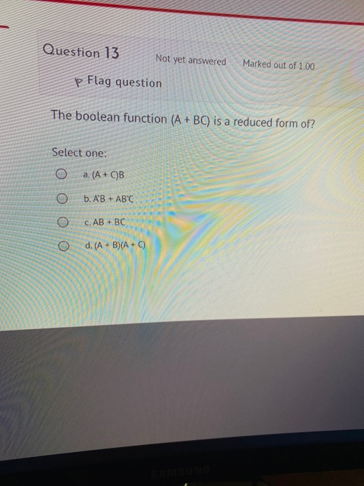 Question 13 Not yet answered Marked out of 1.00 p Flag question The boolean function (A + BC) is a reduced form of? Select on