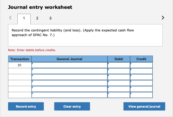 Journal entry worksheet 2 3 Record the contingent liability (and loss). (Apply the expected cash flow approach of SFAC No. 7.