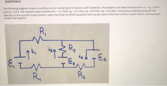 QUESTION 8 The following diagram shows a multiloop circuit consisting of 4 resistors and 3 batteries. The batteries are ideal