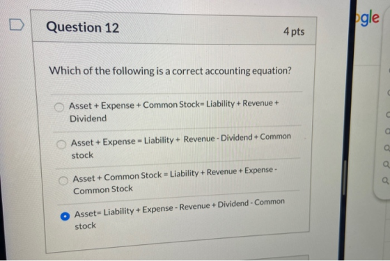 Question 12 4 pts Which of the following is a correct accounting equation? Asset + Expense + Common Stock= Liability + Revenu