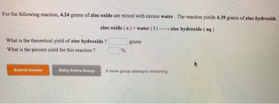 For the following reaction, 4.24 grams of zinc oxide are mixed with excess water. The reaction yields 4.39 grams of zinc hydr