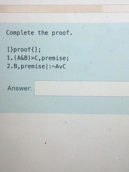 Complete the proof. [}proof{l; 1. (A&B)>C, premise; 2.B,premisel:~AVC Answer: