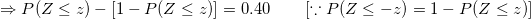 \small \small \Rightarrow P(Z\leq z)-\left [ 1-P(Z\leq z) \right ]=0.40\;\;\;\;\;\;\;\left [ \because P(Z\leq -z)=1-P(Z\leq z) \right ]