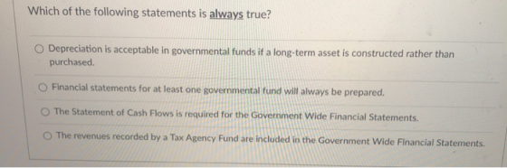 Which of the following statements is always true? Depreciation is acceptable in governmental funds if a long-term asset is co