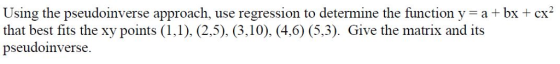 Using the pseudoinverse approach, use regression to determine the function y = a + bx + cx- that beu fits h oints (1.). 2.5).G.0), (4.0)(5.3) Give the mi and ts pseudoinverse