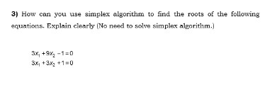 3) How can you use simplex algorithm to find the roots of the following equations. Explain clearly No need to solve simplex a
