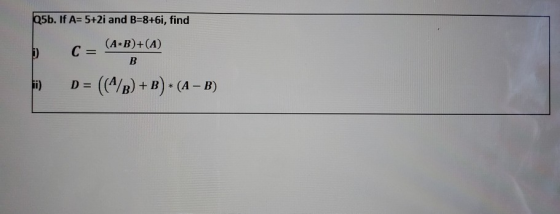 Q5b. If A=5+2i and B=8+6i, find C = (A-B)+(A) B i) D= ((A/B) +B) + (A – B)