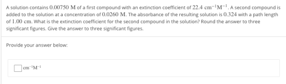 A solution contains 0.00750 M of a first compound with an extinction coefficient of 22.4 cmM.Asecond compound is added to the