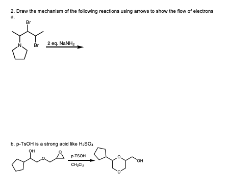 2. Draw the mechanism of the following reactions using arrows to show the flow of electrons а. Br 2 eq. NaNH2 N Br b. p-TSOH