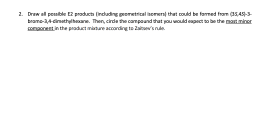 Draw all possible E2 products (including geometrical isomers) that could be formed from (3S,4S)-3 bromo-3,4-dimethylhexane. T
