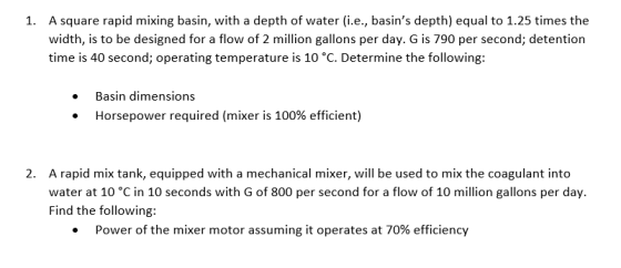 1. A square rapid mixing basin, with a depth of water (i.e., basins depth) equal to 1.25 times the width, is to be designed