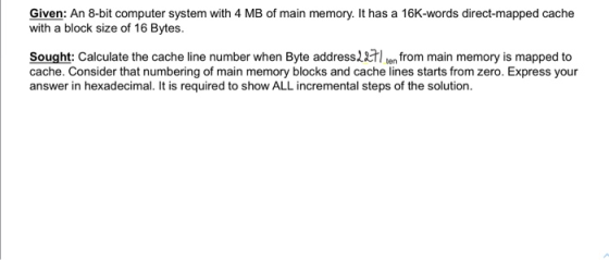 Given: An 8-bit computer system with 4 MB of main memory. It has a 16K-words direct-mapped cache with a block size of 16 Byte