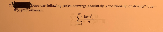 2. Does the following series converge absolutely, conditionally, or diverge? Jus- tify your answer. n=2
