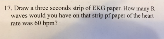17. Draw a three seconds strip of EKG paper. How many R waves would you have on that strip pf paper of the heart rate was 60