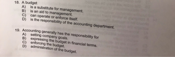18. A budget A) is a substitute for management. B) is an aid to management. C) can operate or enforce itself. D) is the respo