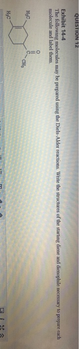 QUESTION 12 Exhibit 14-4 The following molecules may be prepared using the Diels-Alder reactions. Write the structures of the