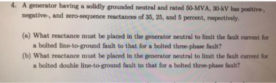 4. A generator having a solidly grounded neutral and rated 50-MVA, 30-kV has positive, negative-, and zero-sequence reactance
