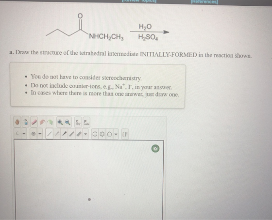 References Но NHCH2CH3 H2SO4 a. Draw the structure of the tetrahedral intermediate INITIALLY-FORMED in the reaction shown. Yo