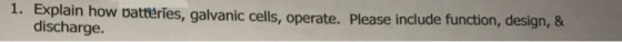 1. how oatteries, galvanic cells, operate. Please include function, design, & Explain discharge.
