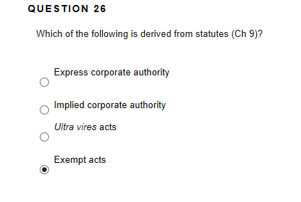 QUESTION 26 Which of the following is derived from statutes (Ch 9)? Express corporate authority Implied corporate authority U