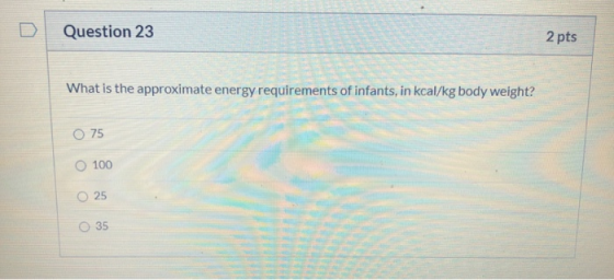 Question 23 2 pts What is the approximate energy requirements of infants, in kcal/kg body weight? O 75 O 100 25 35