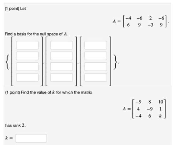 (1 point) Let 1-13 153:) -4 -6 6 9 Find a basis for the null space of A. { (1 point) Find the value of k for which the matrix