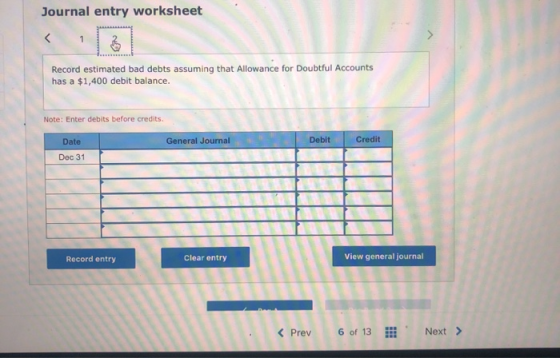 Journal entry worksheet Record estimated bad debts assuming that Allowance for Doubtful Accounts has a $1,400 debit balance.