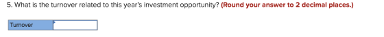 5. What is the turnover related to this years investment opportunity? (Round your answer to 2 decimal places.) Turnover