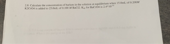 2.8. Calculate the concentration of barium in the solution at equilibrium when 15.0mL of 0.200M K2CrO4 is added to 25.0mL of